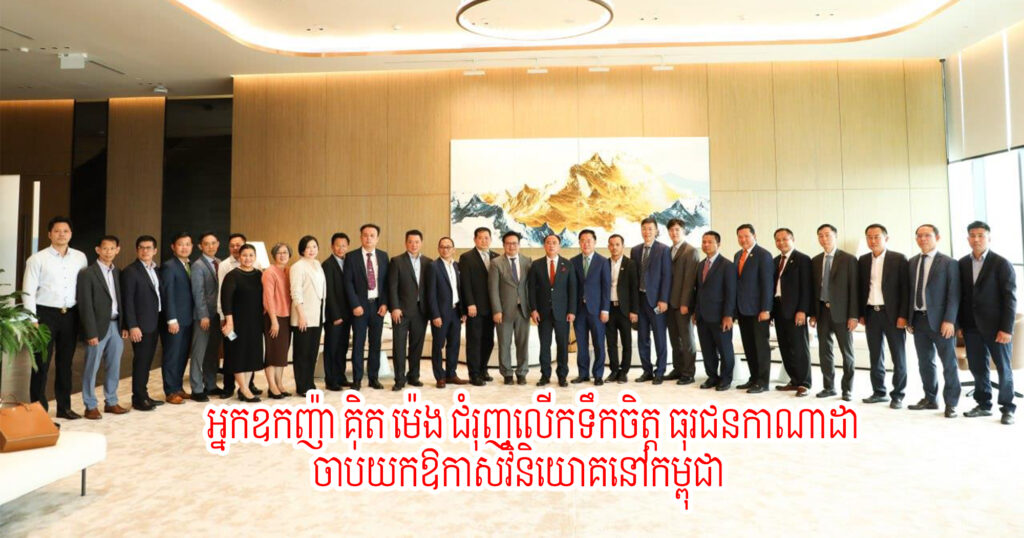 អ្នកឧកញ៉ា គិត ម៉េង ជំរុញលើកទឹកចិត្ត ធុរជនកាណាដា ចាប់យកឱកាសវិនិយោគនៅកម្ពុជា ដែលមានទីផ្សារទូលំទូលាយនៅទូទាំងពិភពលោក