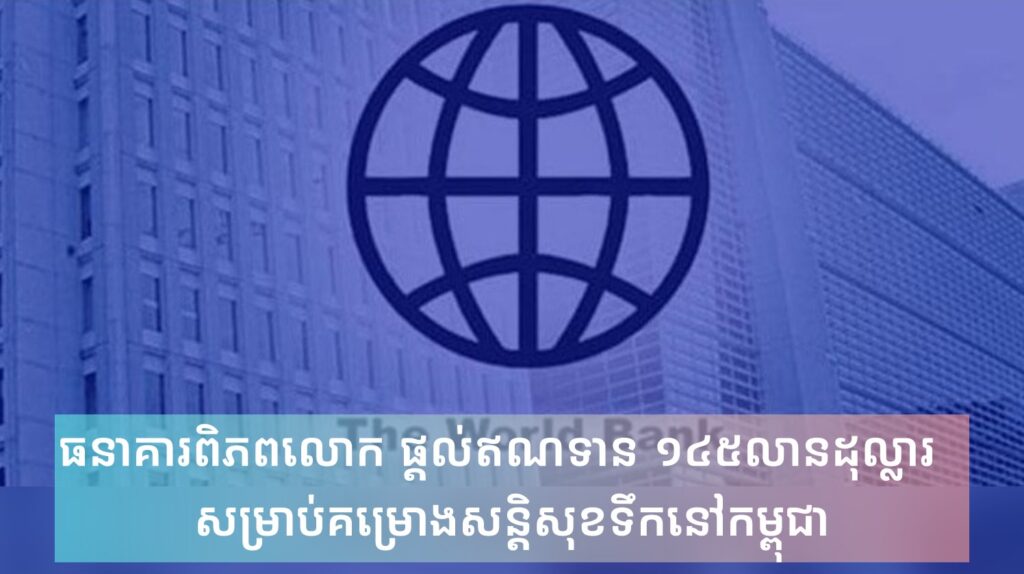 ធនាគារពិភពលោក ផ្ដល់ឥណទាន ១៤៥លានដុល្លារ សម្រាប់គម្រោងសន្តិសុខទឹកនៅកម្ពុជា