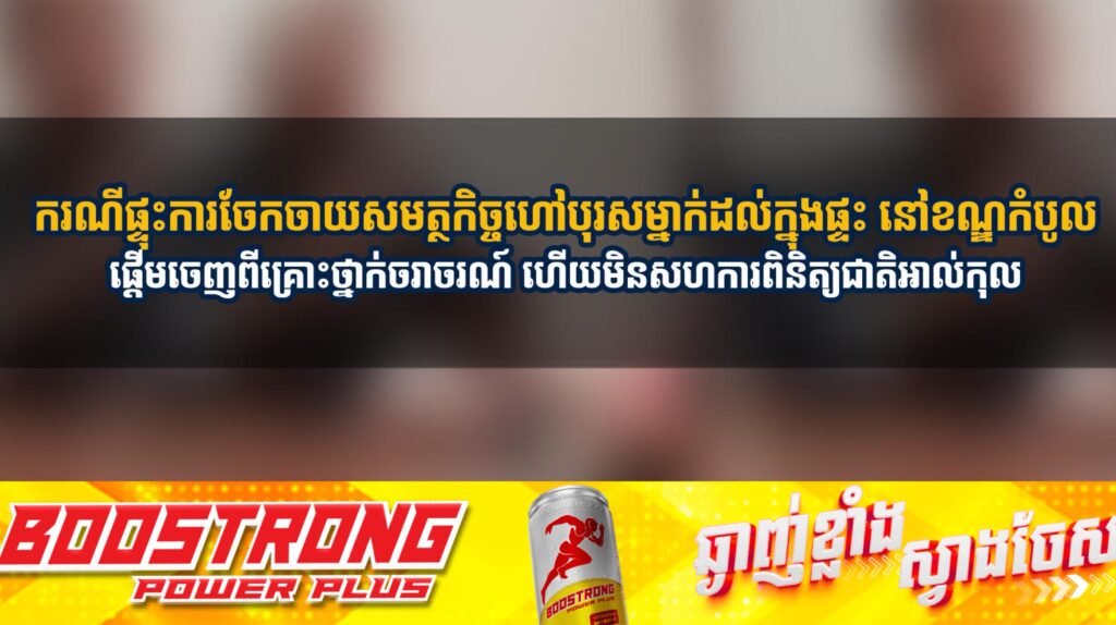 ករណីផ្ទុះការចែកចាយសមត្ថកិច្ចហៅបុរសម្នាក់ដល់ក្នុងផ្ទះ នៅខណ្ឌកំបូល ផ្ដើមចេញពីគ្រោះថ្នាក់ចរាចរណ៍ ហើយមិនសហការពិនិត្យជាតិអាល់កុល